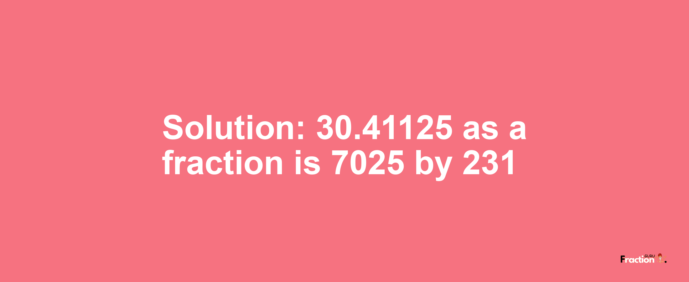 Solution:30.41125 as a fraction is 7025/231